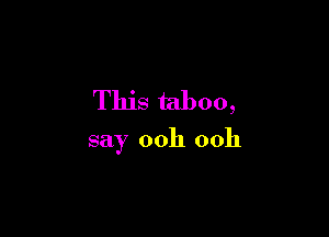 This taboo,

say ooh ooh