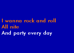 I wanna rock and roll

All niie
And party every day