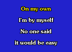 On my own
I'm by myself

No one said

it would be easy