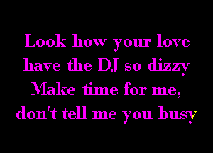 Look how your love

have the DJ so dizzy
Make time for me,
don't tell me you busy