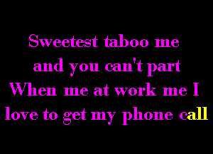 Sweetest taboo me
and you can't part
When me at work me I

love to get my phone call