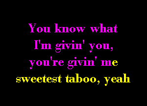 You know What
I'm givin' you,
you're givin' me

sweetest taboo, yeah