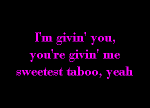 I'm givin' you,

you're givin' me

sweetest taboo, yeah