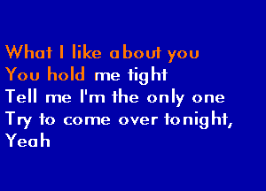 What I like about you
You hold me tight

Tell me I'm the only one

Try to come over tonight,
Yeah