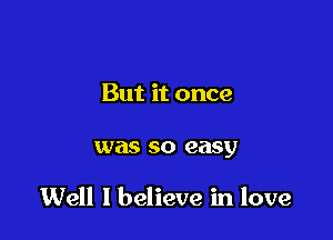 But it once

was 50 easy

Well I believe in love