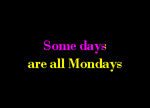 Some days

are all M ondays