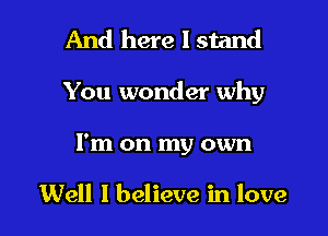 And here I stand

You wonder why

I'm on my own

Well I believe in love