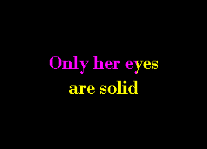 Only her eyes

are solid