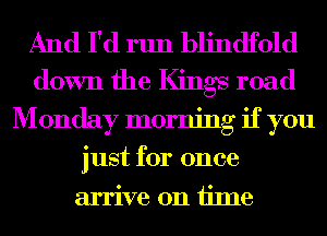 And I'd run blindfold
down the Kings road
M 0nday morning if you
just for once
arrive on iime