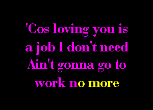 'Cos loving you is

a job I don't need
Aith gonna go to

work no more

g