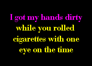 I got my hands dirty
While you rolled

cigarettes with one
eye on the iime