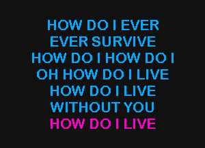 HOW DO I EVER
EVER SURVIVE
HOW DO I HOW DO I
OH HOW DO I LIVE
HOW DO I LIVE
WITHOUT YOU

I