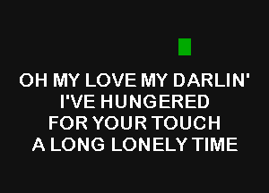 OH MY LOVE MY DARLIN'
I'VE HUNGERED
FOR YOURTOUCH
A LONG LONELY TIME