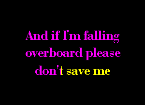 And if I'm falling

overboard please

don't save me

Q