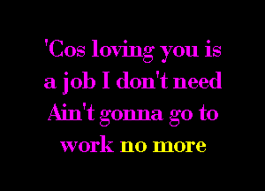 'Cos loving you is
a job I don't need
Ain't gonna go to

work no more

g