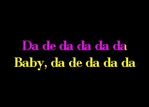 Da de da da da da

Baby, da de (13 da da