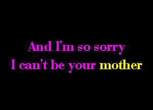 And I'm so sorry

I can't be your mother
