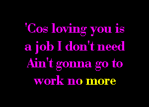 'Cos loving you is

a job I don't need
Ain't gonna go to

work no more

g