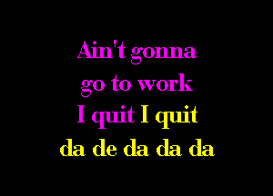 Ain't gonna

go to work
I quit I quit
da de da da da
