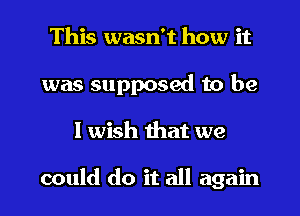 This wasn't how it
was supposed to be
I wish that we

could do it all again