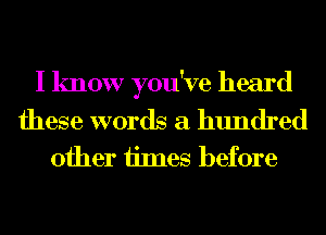 I know you've heard

these words a hundred
other iimes before