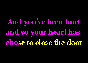 And you've been hurt

and so your heart has
chose to close the door