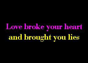 Love broke your heart
and brought you lies