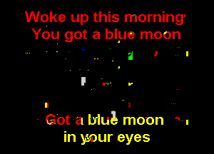 'Woke up this morning-
You got a blye moon

' a 1 HI

- Got a Mul- moon M
in your eyes