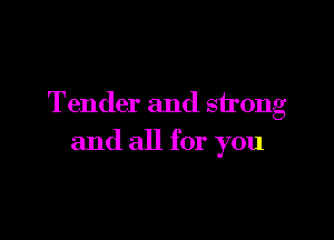 Tender and strong

and all for you