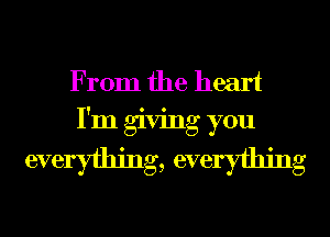 From the heart
I'm giving you

everyfhing, everyfhing