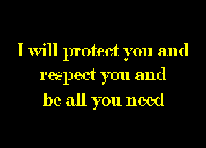 I will protect you and
respect you and

be all you need