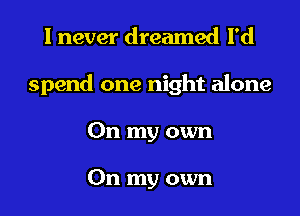 I never dreamed I'd

spend one night alone

On my own

On my own