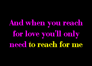 And When you reach
for love you'll only

need to reach for me