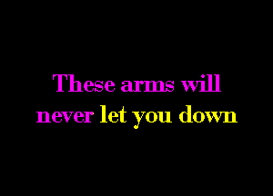 These arms will

never let you down