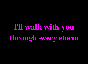 I'll walk with you
through every storm