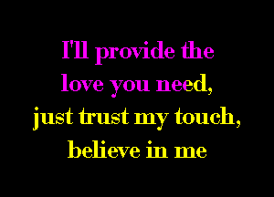 I'll provide the
love you need,

just trust my touch,
believe in me