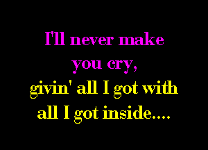 I'll never make
you cry,
givilf all I got with
all I got inside....

g