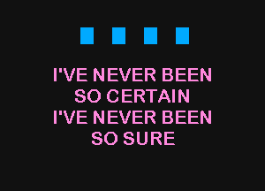 D El D D
I'VE NEVER BEEN

SO CERTAIN
I'VE NEVER BEEN
SO SURE