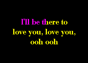 I'll be there to

love you, love you,
00h 00h