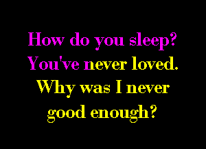 How do you sleep?
You've never loved.
Why was I never

9
good enough .