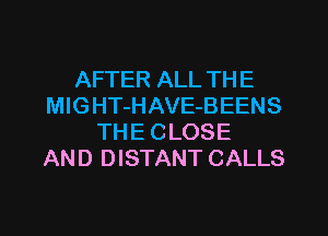 AFTER ALL TH E
MlGHT-HAVE-BEENS
THE CLOSE
AND DISTANT CALLS