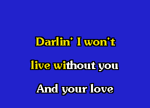 Darlin' I won't

live without you

And your love