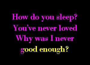 How do you sleep?

You've never loved
Why was I never

9
good enough .