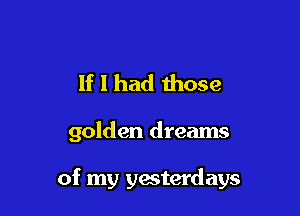 If I had those

golden dreams

of my yesterdays