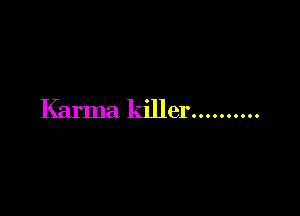 Karma killer..........