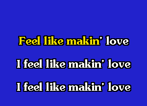 Feel like makin' love
I feel like makin' love

I feel like makin' love