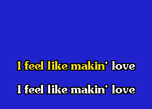 I feel like makin' love

I feel like makin' love