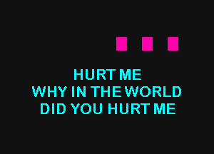 HURTME

WHYINTHEWORLD
DID YOU HURT ME