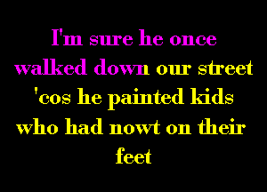 I'm sure he once
walked down our street
'cos he painted kids
Who had nowt on their
feet