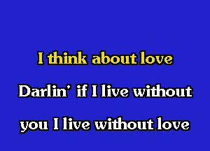 I think about love

Darlin' if I live without

you I live without love